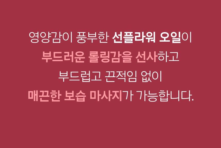 영양감이 풍부한 선플라워 오일이 부드러운 롤링감을 선사하고 부드럽고 끈적임 없이 매끈한 보습 마사지가 가능합니다.