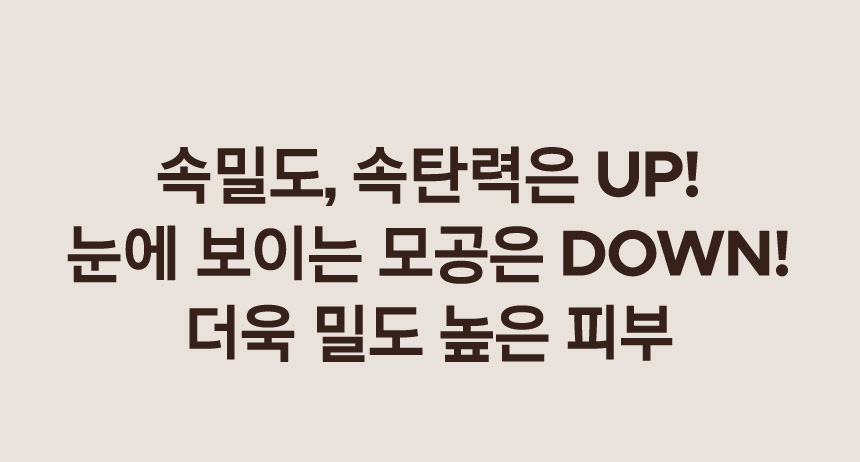 속밀도, 속탄력은 UP! 눈에 보이는 모공은 DOWN! 더욱 밀도 높은 피부