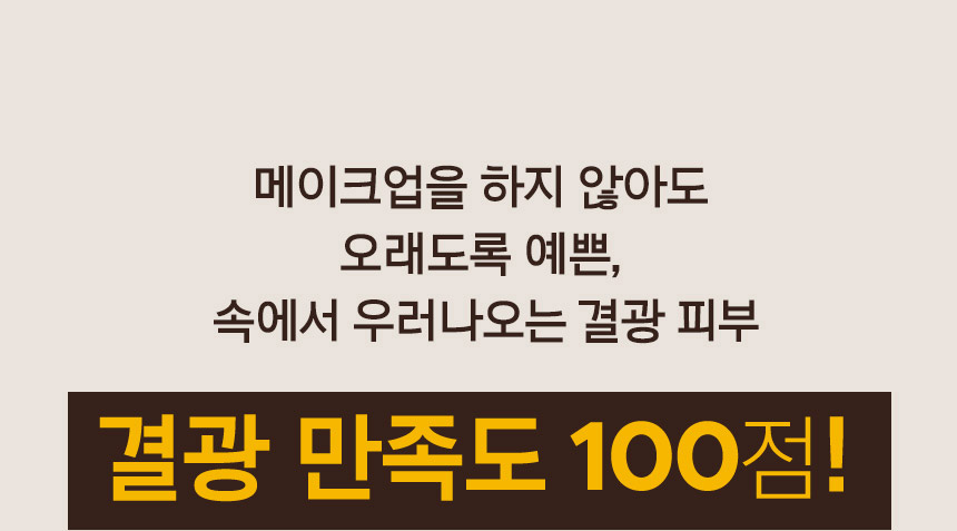 메이크업을 하지 않아도 오래도록 예쁜, 속에서 우러나오는 결광 피부. 결광 만족도 100점!